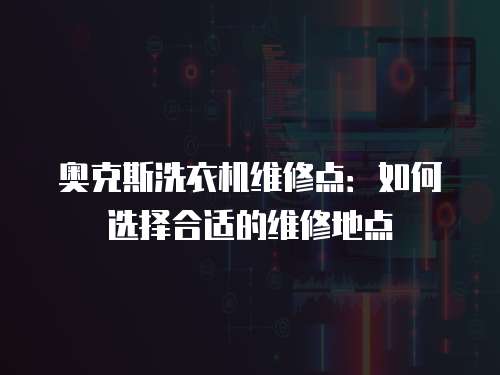 奧克斯洗衣機維修點：如何選擇合適的維修地點
