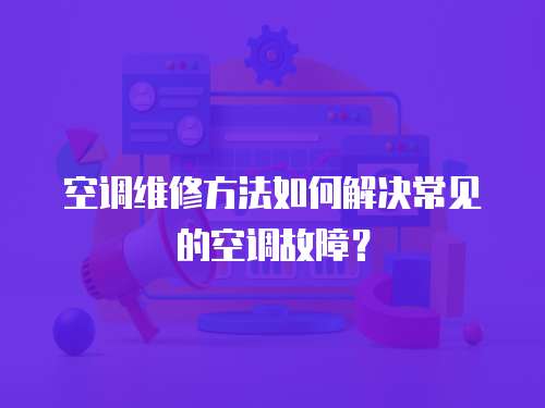 空調維修方法如何解決常見的空調故障？