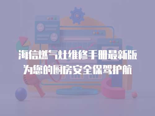 海信燃?xì)庠罹S修手冊最新版為您的廚房安全保駕護航