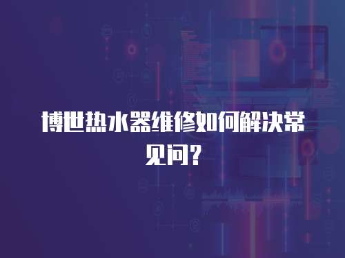 博世熱水器維修如何解決常見問？