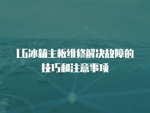 LG冰箱主板維修解決故障的技巧和注意事項