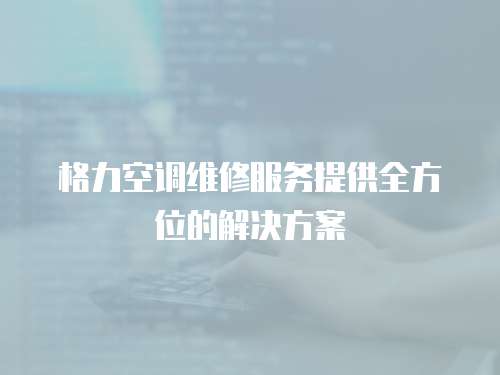格力空調維修服務提供全方位的解決方案