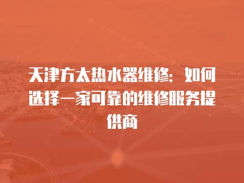 天津方太熱水器維修：如何選擇一家可靠的維修服務(wù)提供商