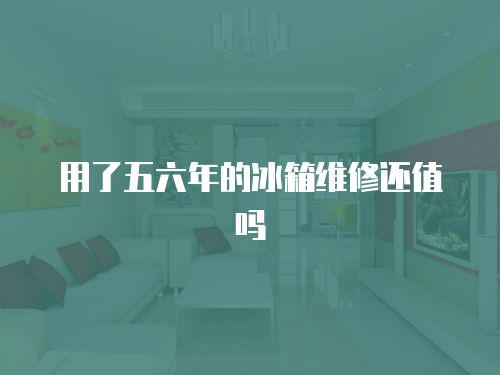 用了五六年的冰箱維修還值嗎