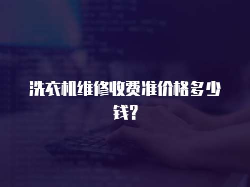 洗衣機(jī)維修收費(fèi)準(zhǔn)價(jià)格多少錢(qián)？