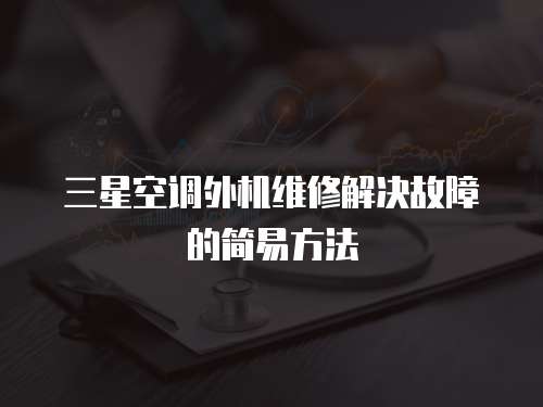 三星空調(diào)外機維修解決故障的簡易方法