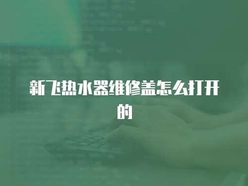 新飛熱水器維修蓋怎么打開的