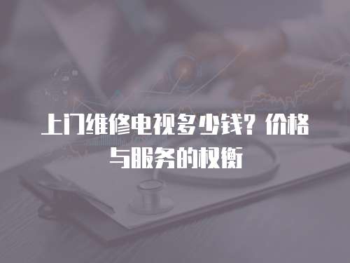 上門維修電視多少錢？價格與服務(wù)的權(quán)衡