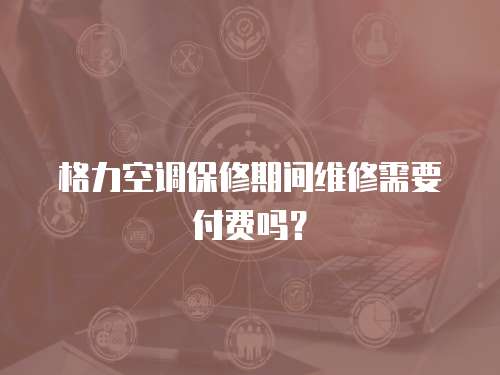 格力空調(diào)保修期間維修需要付費嗎？