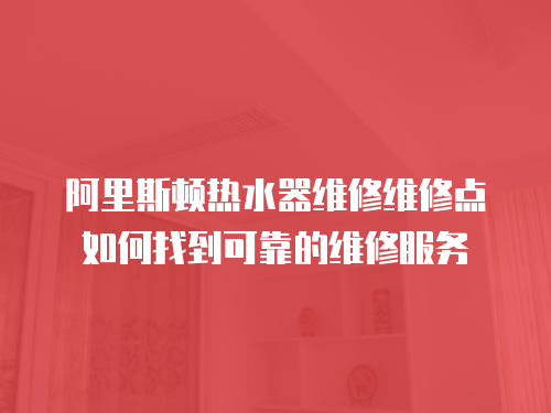 阿里斯頓熱水器維修維修點(diǎn)如何找到可靠的維修服務(wù)