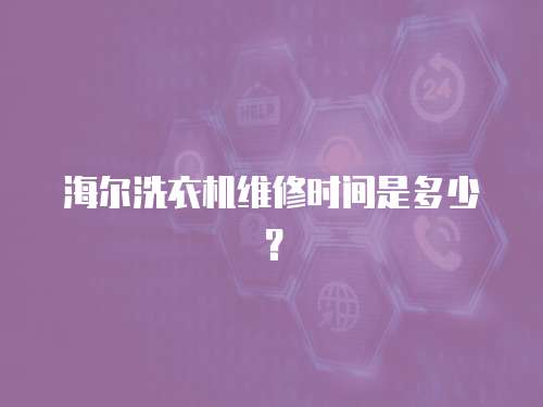 海爾洗衣機維修時間是多少？