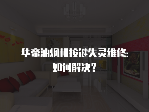 華帝油煙機按鍵失靈維修：如何解決？