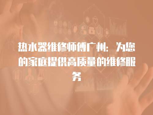 熱水器維修師傅廣州：為您的家庭提供高質(zhì)量的維修服務(wù)