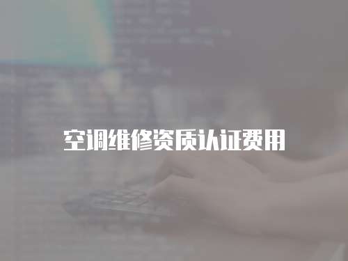 空調(diào)維修資質(zhì)認(rèn)證費(fèi)用