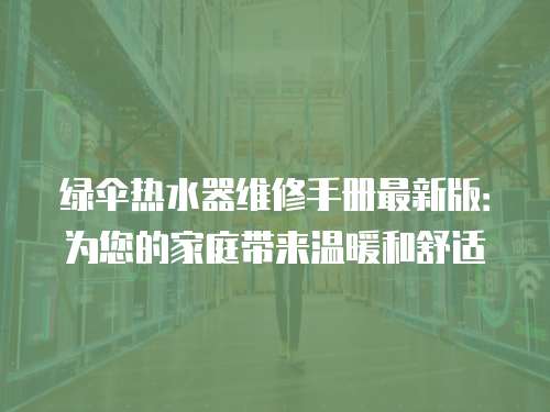 綠傘熱水器維修手冊最新版：為您的家庭帶來溫暖和舒適