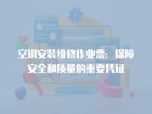 空調安裝維修作業票：保障安全和質量的重要憑證