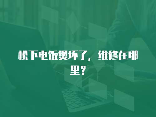松下電飯煲壞了，維修在哪里？