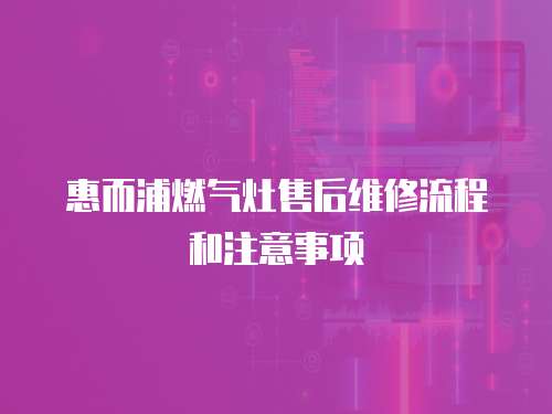 惠而浦燃?xì)庠钍酆缶S修流程和注意事項(xiàng)