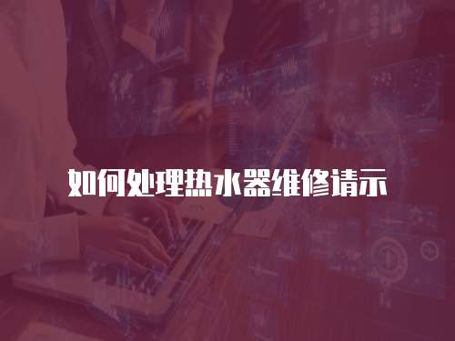 如何處理熱水器維修請(qǐng)示