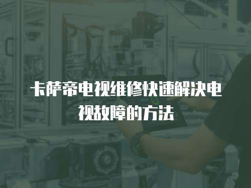 卡薩帝電視維修快速解決電視故障的方法