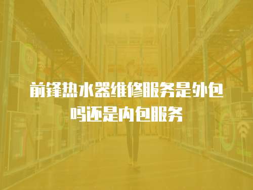前鋒熱水器維修服務是外包嗎還是內包服務