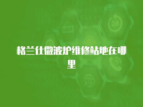 格蘭仕微波爐維修站地在哪里
