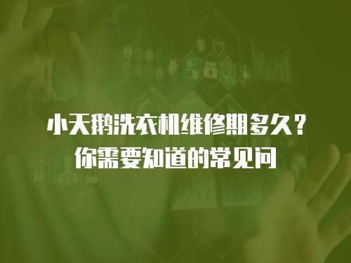 小天鵝洗衣機(jī)維修期多久？你需要知道的常見問