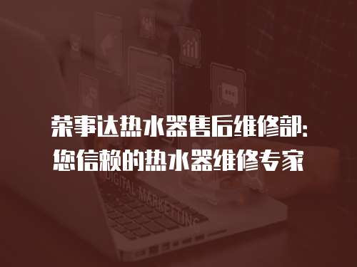 榮事達熱水器售后維修部：您信賴的熱水器維修專家