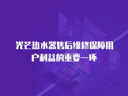 光芒熱水器售后維修保障用戶利益的重要一環
