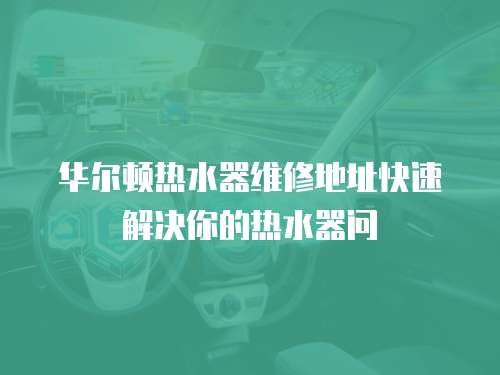 華爾頓熱水器維修地址快速解決你的熱水器問