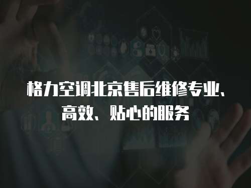 格力空調北京售后維修專業、高效、貼心的服務