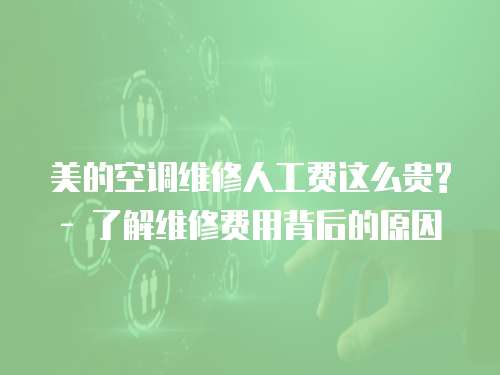 美的空調維修人工費這么貴? - 了解維修費用背后的原因