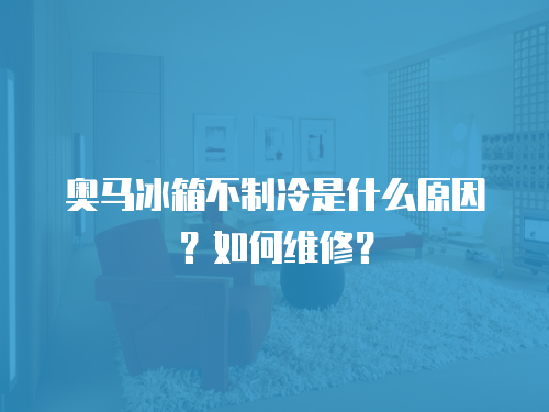 奧馬冰箱不制冷是什么原因？如何維修？