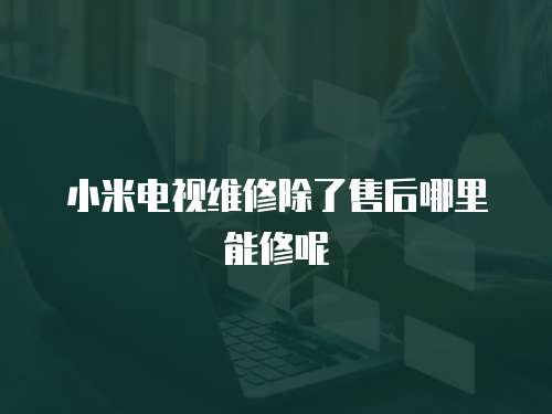 小米電視維修除了售后哪里能修呢