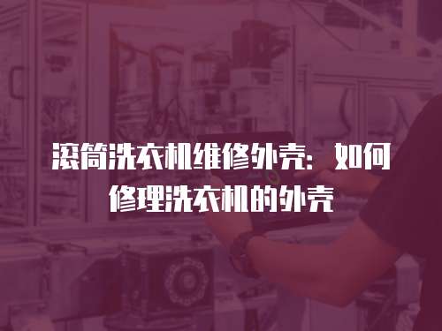滾筒洗衣機維修外殼：如何修理洗衣機的外殼