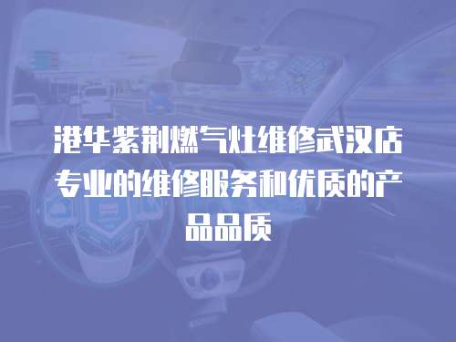 港華紫荊燃?xì)庠罹S修武漢店專業(yè)的維修服務(wù)和優(yōu)質(zhì)的產(chǎn)品品質(zhì)