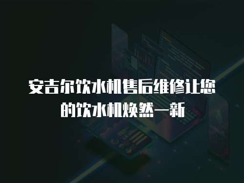 安吉爾飲水機售后維修讓您的飲水機煥然一新