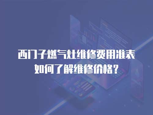 西門子燃氣灶維修費用準表如何了解維修價格？