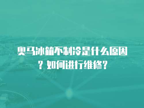 奧馬冰箱不制冷是什么原因？如何進行維修？