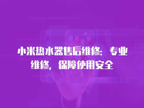 小米熱水器售后維修：專業維修，保障使用安全