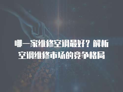 哪一家維修空調最好？解析空調維修市場的競爭格局