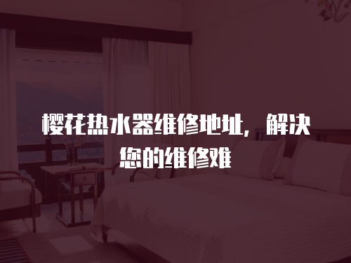 櫻花熱水器維修地址，解決您的維修難