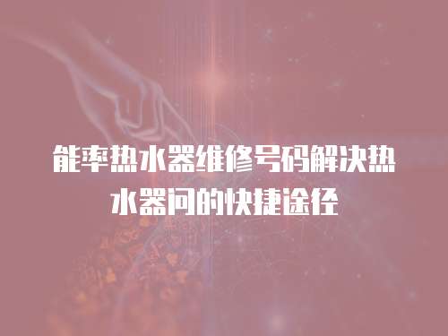 能率熱水器維修號碼解決熱水器問的快捷途徑