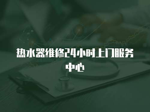 熱水器維修24小時上門服務中心