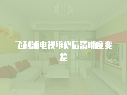 飛利浦電視維修后清晰度變差