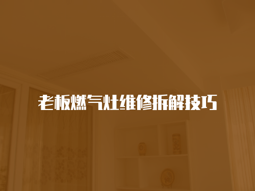 老板燃氣灶維修拆解技巧