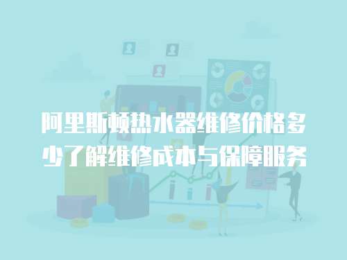 阿里斯頓熱水器維修價(jià)格多少了解維修成本與保障服務(wù)