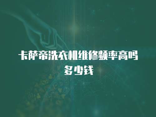 卡薩帝洗衣機維修頻率高嗎多少錢
