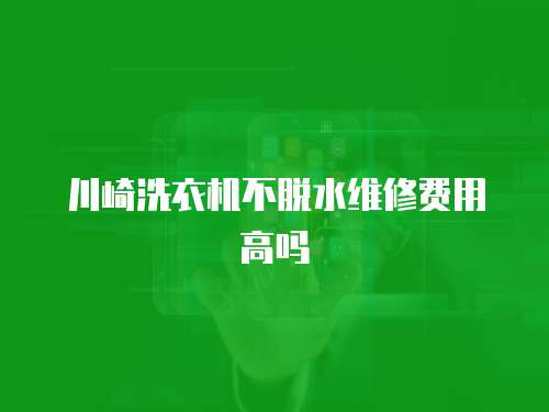 川崎洗衣機不脫水維修費用高嗎