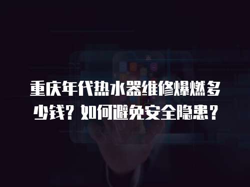重慶年代熱水器維修爆燃多少錢？如何避免安全隱患？